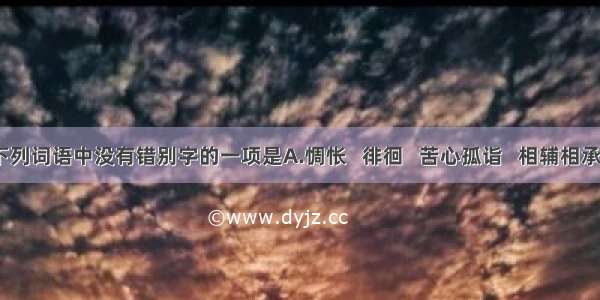 下列词语中没有错别字的一项是A.惆怅   徘徊   苦心孤诣   相辅相承B