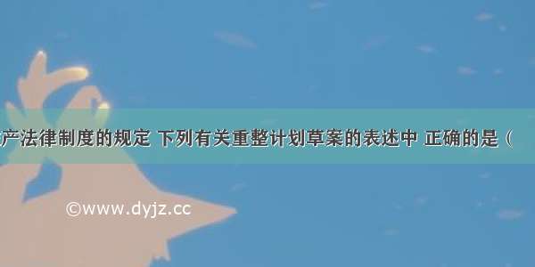 根据企业破产法律制度的规定 下列有关重整计划草案的表述中 正确的是（　　）。A.重