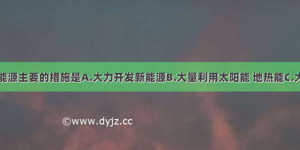 单选题节约能源主要的措施是A.大力开发新能源B.大量利用太阳能 地热能C.大量利用水能