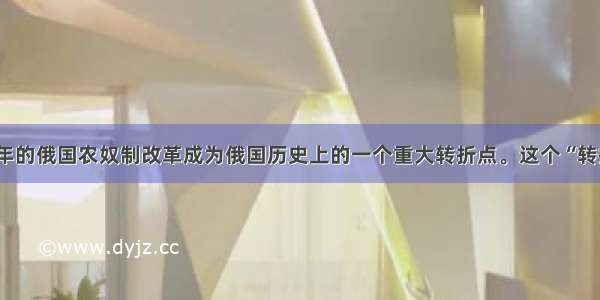 单选题1861年的俄国农奴制改革成为俄国历史上的一个重大转折点。这个“转折”是指A.俄