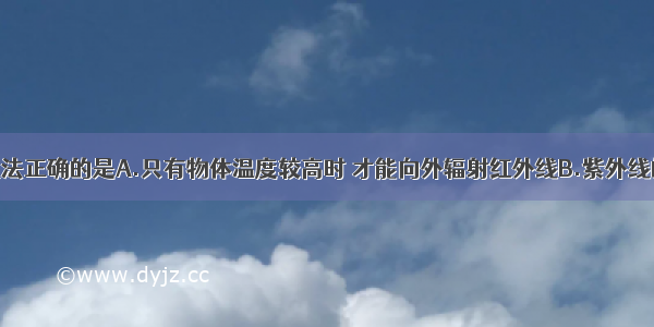 单选题下列说法正确的是A.只有物体温度较高时 才能向外辐射红外线B.紫外线的主要作用是