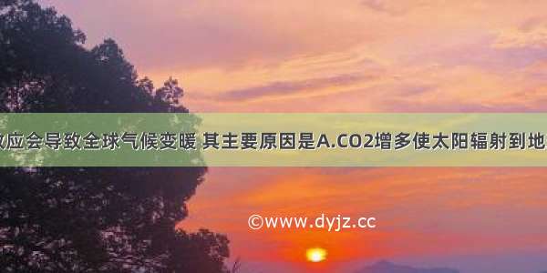 单选题温室效应会导致全球气候变暖 其主要原因是A.CO2增多使太阳辐射到地球表面的能量