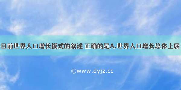 单选题下列关于目前世界人口增长模式的叙述 正确的是A.世界人口增长总体上属于“三低