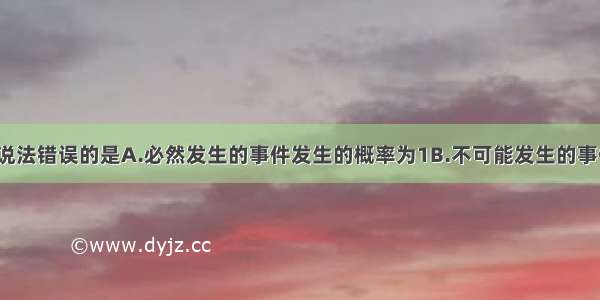 单选题下列说法错误的是A.必然发生的事件发生的概率为1B.不可能发生的事件概率为0C.