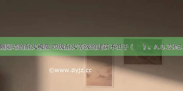 疏散走道两侧隔墙的耐火极限 四级耐火等级的建筑不低于（　　）。A.0.25hB.2.00hC.2.