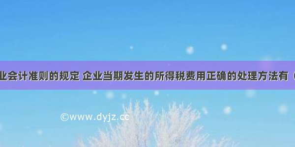 按照我国企业会计准则的规定 企业当期发生的所得税费用正确的处理方法有（　　）。A.