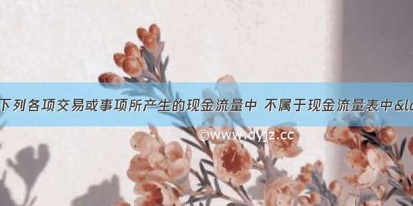 针对制造企业 下列各项交易或事项所产生的现金流量中 不属于现金流量表中“投资活动