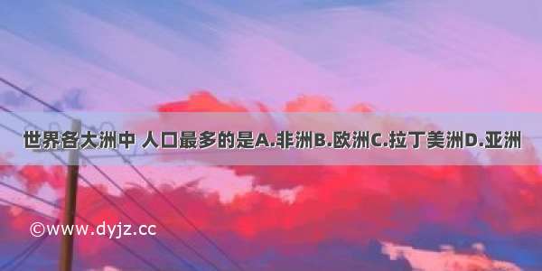 世界各大洲中 人口最多的是A.非洲B.欧洲C.拉丁美洲D.亚洲