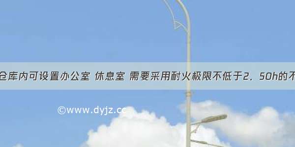 丙类仓库在仓库内可设置办公室 休息室 需要采用耐火极限不低于2．50h的不燃烧体隔墙