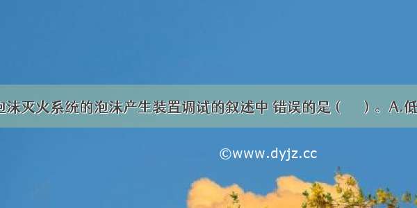 下列关于泡沫灭火系统的泡沫产生装置调试的叙述中 错误的是（　　）。A.低倍数(含高