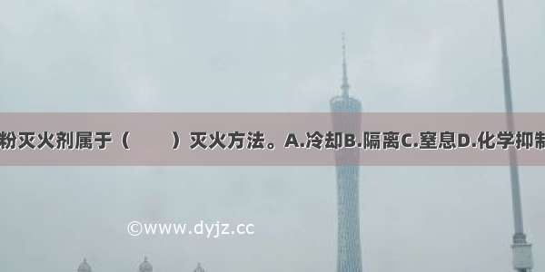 使用干粉灭火剂属于（　　）灭火方法。A.冷却B.隔离C.窒息D.化学抑制ABCD