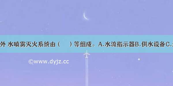 除了管网之外 水喷雾灭火系统由（　　）等组成。A.水流指示器B.供水设备C.过滤器D.雨