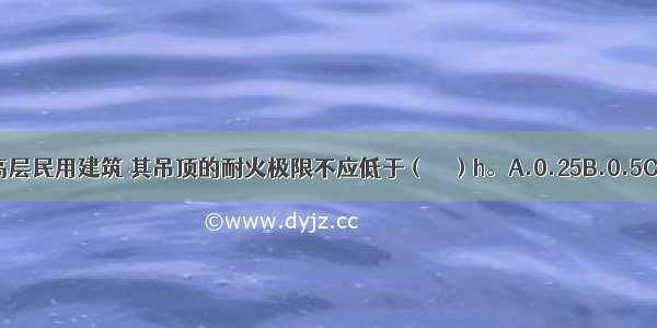 二级耐火等级的高层民用建筑 其吊顶的耐火极限不应低于（　　）h。A.0.25B.0.5C.0.75D.1ABCD