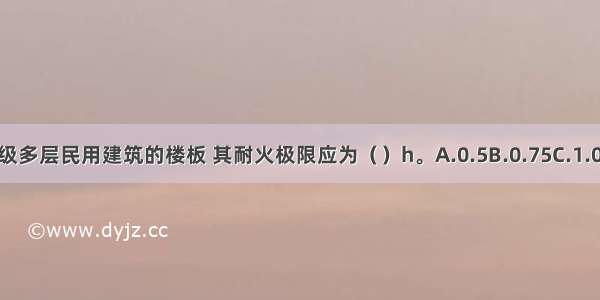 二级耐火等级多层民用建筑的楼板 其耐火极限应为（　　）h。A.0.5B.0.75C.1.0D.1.5ABCD