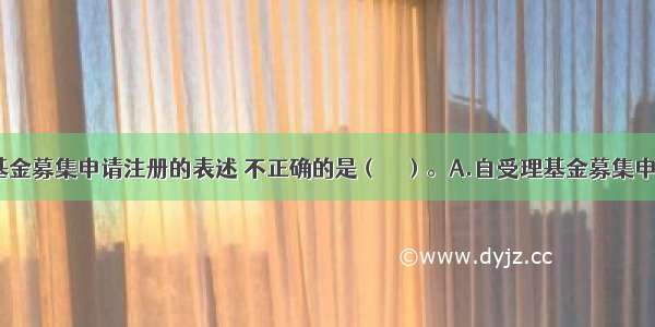 下列关于基金募集申请注册的表述 不正确的是（　　）。A.自受理基金募集申请之日起6