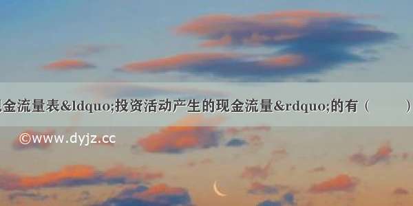 下列各项中 属于现金流量表“投资活动产生的现金流量”的有（　　）。A.固定资产的购