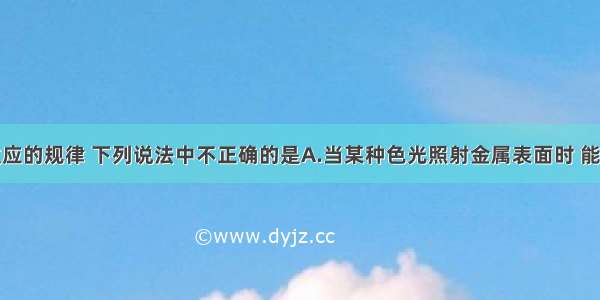 关于光电效应的规律 下列说法中不正确的是A.当某种色光照射金属表面时 能产生光电效