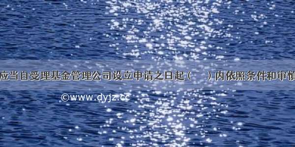 中国证监会应当自受理基金管理公司设立申请之日起（　　）内依照条件和审慎监管原则进