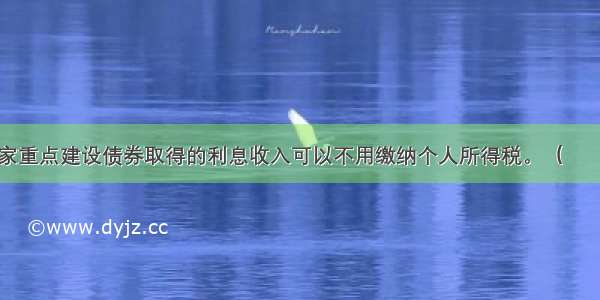 购买国家重点建设债券取得的利息收入可以不用缴纳个人所得税。（　　）对错