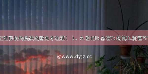 证券登记结算机构提供的服务不包括(　　)。A.登记B.存管C.结算D.托管???ABCD