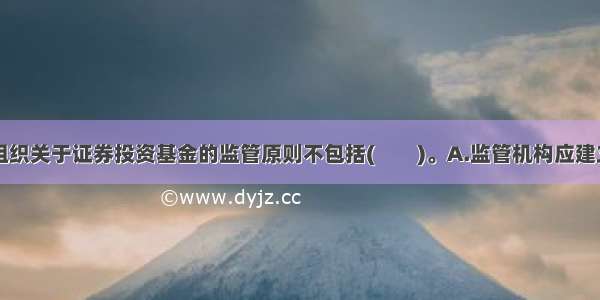 国际证监会组织关于证券投资基金的监管原则不包括(　　)。A.监管机构应建立向希望出售