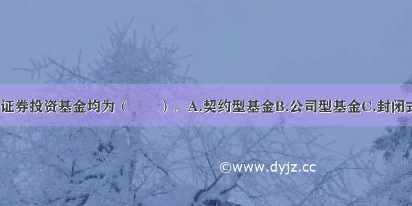 目前 我国的证券投资基金均为（　　）。A.契约型基金B.公司型基金C.封闭式基金D.开放