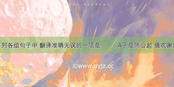 下列各组句子中 翻译准确无误的一项是          A于是沛公起 摄衣谢之 