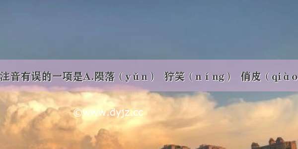 下列划线字注音有误的一项是A.陨落（yǔn）  狞笑（níng）  俏皮（qiào） 忸怩（ni