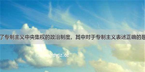 秦始皇确立了专制主义中央集权的政治制度。其中对于专制主义表述正确的是BA. 专制主