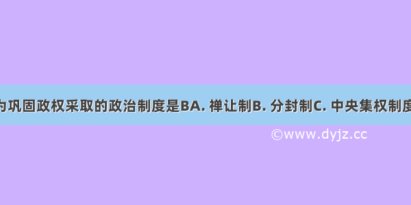 西周时期为巩固政权采取的政治制度是BA. 禅让制B. 分封制C. 中央集权制度D. 察举制