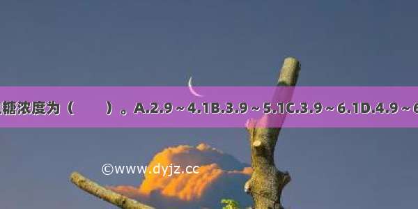 正常人血糖浓度为（　　）。A.2.9～4.1B.3.9～5.1C.3.9～6.1D.4.9～6.1ABCD