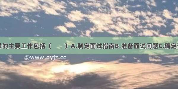 面试准备阶段的主要工作包括（　　）A.制定面试指南B.准备面试问题C.确定评估方式D.培