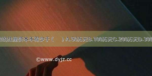 劳务派遣单位的注册资本不得少于（　　）A.50万元B.100万元C.200万元D.300万元ABCD