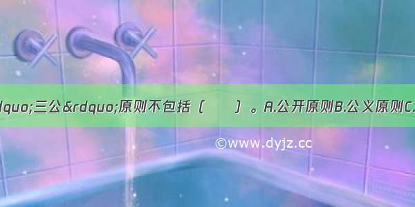 证券市场监管的“三公”原则不包括（　　）。A.公开原则B.公义原则C.公平原则D.公正原