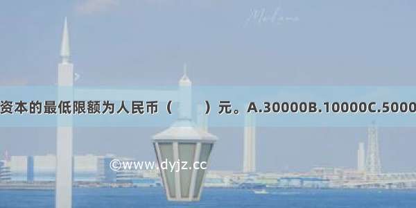 有限责任公司注册资本的最低限额为人民币（　　）元。A.30000B.10000C.50000D.100000ABCD