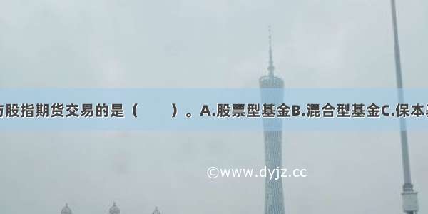 下列不能参与股指期货交易的是（　　）。A.股票型基金B.混合型基金C.保本基金D.债券型