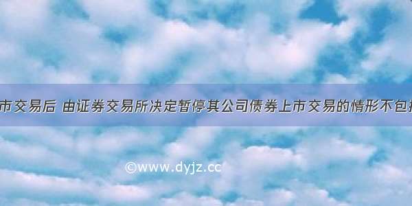 公司债券上市交易后 由证券交易所决定暂停其公司债券上市交易的情形不包括（　　）。