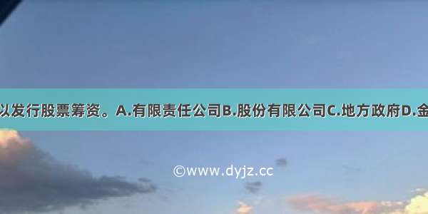 （　　）可以发行股票筹资。A.有限责任公司B.股份有限公司C.地方政府D.金融机构ABCD