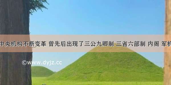 我国古代中央机构不断变革 曾先后出现了三公九卿制 三省六部制 内阁 军机处等。这