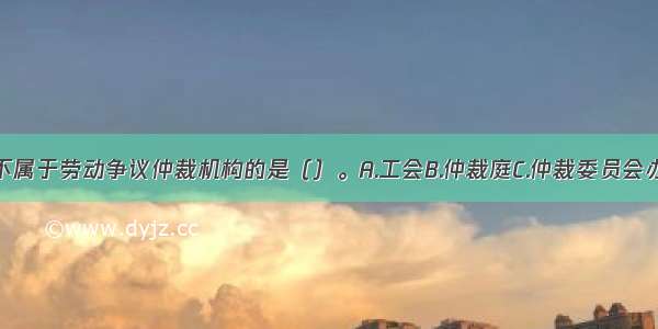 以下组织中不属于劳动争议仲裁机构的是（）。A.工会B.仲裁庭C.仲裁委员会办事机构D.劳