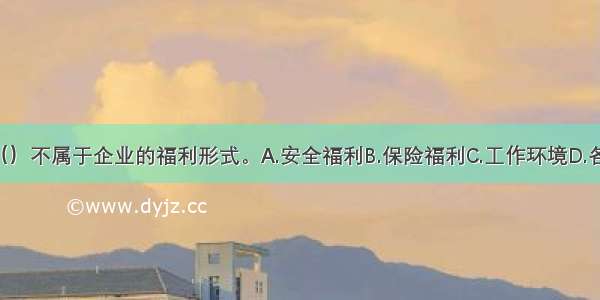 下列选项中 （）不属于企业的福利形式。A.安全福利B.保险福利C.工作环境D.各种津贴ABCD