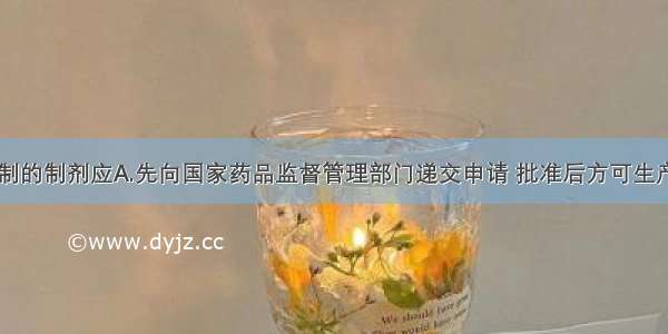 医疗机构配制的制剂应A.先向国家药品监督管理部门递交申请 批准后方可生产B.是市场短