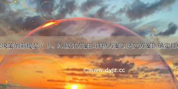 企业经营决策的前提是（）。A.拟订方案B.评价方案C.选定方案D.确定目标ABCD