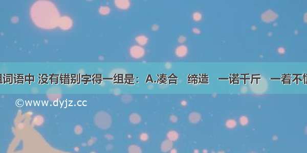 下列各组词语中 没有错别字得一组是：A.凑合   缔造   一诺千斤   一着不慎 全盘皆