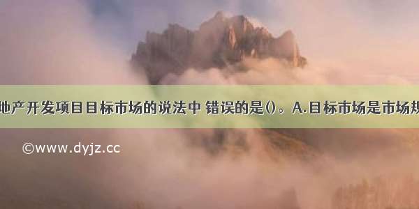 下列关于房地产开发项目目标市场的说法中 错误的是()。A.目标市场是市场规模最大的细