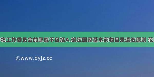 国家基本药物工作委员会的职能不包括A.确定国家基本药物目录遴选原则 范围 程序B.确