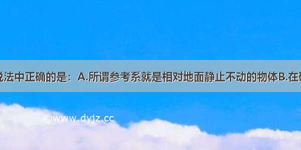 单选题下列说法中正确的是：A.所谓参考系就是相对地面静止不动的物体B.在研究贝克汉姆