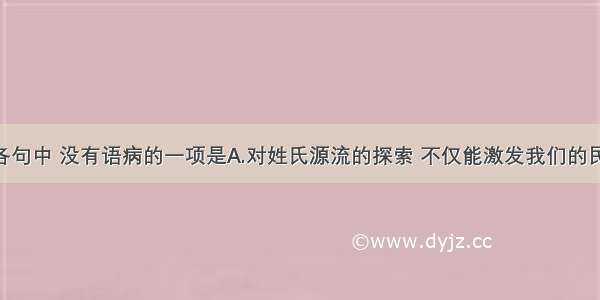 单选题下列各句中 没有语病的一项是A.对姓氏源流的探索 不仅能激发我们的民族认同感 还