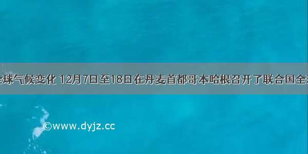 为应对全球气候变化 12月7日至18日在丹麦首都哥本哈根召开了联合国全球气候大