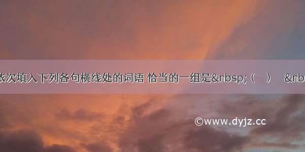 单选题依次填入下列各句横线处的词语 恰当的一组是 （　） ①国